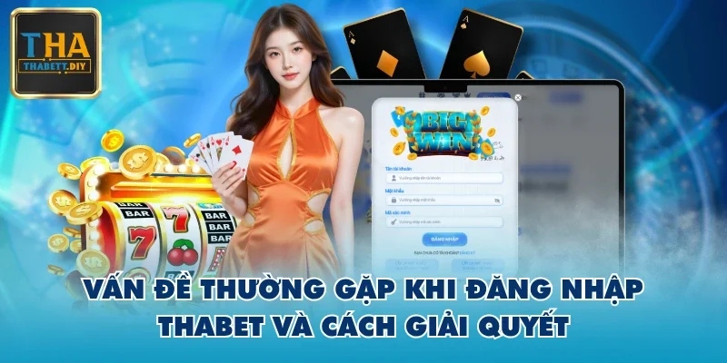 Vấn đề thường gặp khi đăng nhập THABET và cách giải quyết